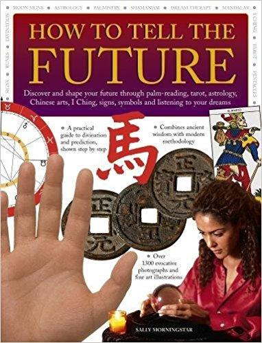How to Tell the Future: Discover and Shape Your Future Through Palm-Reading, Tarot, Astrology, Chinese Arts, I Ching, Signs, Symbols and Listening to Your Dreams