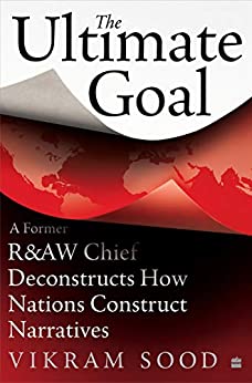 The Ultimate Goal: A Former R&AW Chief Deconstructs How Nations andIntelligence Agencies Construct Narratives (PDF) (Print)