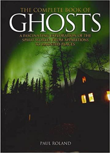 The Complete Book of Ghosts A Fascinating Exploration of the Spirit World, from Apparitions to Haunted Places