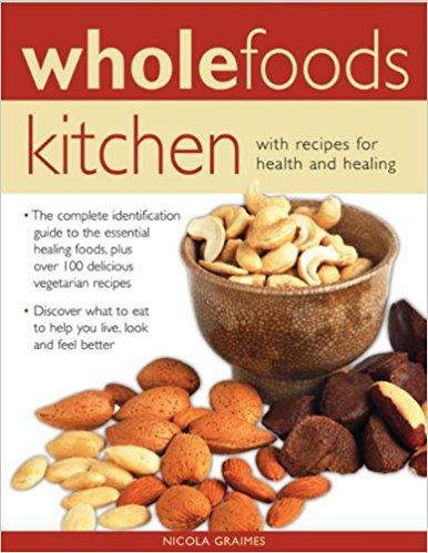 Wholefoods Kitchen: With Recipes for Health and Healing: The Complete Identification Guide to the Essential Healing Foods, Plus Over 100 Delicious ... to Eat to Help You Live, Look and Feel Better