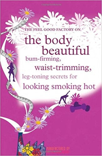 The Feel Good Factory On The Body Beautiful: Bum-Firming, Waist-Trimming, Boob-Boosting Secrets For Looking Smoking Hot
