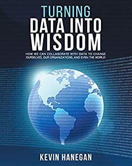 Turning Data into Wisdom How We Can Collaborate with Data to Change Ourselves, Our Organizations, and Even the World (PDF) (Print)